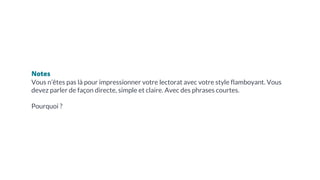 Notes
Vous n’êtes pas là pour impressionner votre lectorat avec votre style flamboyant. Vous
devez parler de façon directe, simple et claire. Avec des phrases courtes.
Pourquoi ?
 