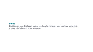 Notes
L’utilisateur tape de plus en plus des recherches longues sous forme de questions,
comme s’il s’adressait à une personne.
 