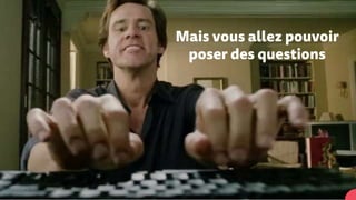 Mais vous allez pouvoir
poser des questions
 