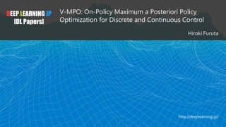 DEEP LEARNING JP
[DL Papers]
V-MPO: On-Policy Maximum a Posteriori Policy
Optimization for Discrete and Continuous Control
Hiroki Furuta
http://deeplearning.jp/
 
