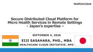 Secure Distributed Cloud Platform for
Micro Health Services in Remote Settings
- Japan‘s expertise –
SEPTEMBER 4, 2020
EIJI SASAHARA, PHD., MBA
HEALTHCARE CLOUD INITIATIVE, NPO
 