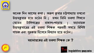 অর্নক তদন আর্গর কো | অরুণ কুমার চট্টপাধযায় তখর্না
উিমকুমার হর্য় ওর্ঠন তন | তখন তততন তবো তেখর্ত
পর্র্তন োতেগর্ের বাোে-পািায় | মহানায়ক
উিমকুমার্রর এই তবো তেক্ষক পরবতী সমর্য় তবতেষ্ট
গায়ক এবং সুরকার তহর্সর্ব তবখযাত হর্য় ওর্ঠন |
মহানায়র্কর এই তবো তেক্ষক পক ?
Inquizitive Saswata
 