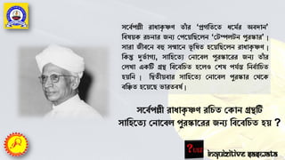 সর্বেপল্লী রাধাকৃ ষ্ণণ তাাঁ র ‘প্রগততর্ত ধর্মের অবদান’
তবষয়ক রচনার জনয পপর্য়তির্েন ‘পেম্পেেন পুরস্কার’ |
সারা জীবর্ন বহু সন্মার্ন ভূ তষত হর্য়তির্েন রাধাকৃ ষ্ণণ |
তকন্তু দুভে াগয, সাতহর্তয পনার্বে পুরস্কার্রর জনয তাাঁ র
পেখা একটি গ্রন্থ তবর্বতচত হর্েও পেষ পর্েন্ত তনবোতচত
হয়তন | তিতীয়বার সাতহর্তয পনার্বে পুরস্কার পের্ক
বতিত হর্য়র্ি ভারতবষে |
সর্বেপল্লী রাধাকৃ ষ্ণণ রতচত পকান গ্রন্থটি
সাতহর্তয পনার্বে পুরস্কার্রর জনয তবর্বতচত হয় ?
Inquizitive Saswata
 