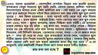 কার কো বো হর্ে ?
১৮৪৮ সাগলর ভারতবেট – ক্ষকাম্পাদ্বন্র ক্ষসপাইরা দ্ববগরাহ শুরু কগরদ্বন্ ত গন্া;
কলকাতায় ক্ষবথুন্ সাগহগবর স্কুল ততদ্বর হয়দ্বন্; ক্ষজলায় ক্ষজলায় বাদ্বলকা পাঠিালা
দ্ববিযাসােগরর মাথায় ত ন্ একর্া আইদ্বিয়া মাে । ক্ষসই সমগয় এক এক্যি বছগরর
ক্ষছগল তার আঠাগরা বছগরর বউগক দ্বন্গয় ক্ষমগয়গির জন্য আস্ত একর্া স্কুল ুগল ক্ষেলল
পুগণগত । েল দ্বমলল হাগতন্াগত । বাবা পেপাঠ বাদ্বড ক্ষথগক বার কগর দ্বিগলন্
ক্ষছগল-বউগক । ত ন্ অগন্ক কগেসৃগে র্াকা-পয়সা ক্ষজাোড কগর ক্ষের স্কুল ক্ষ ালা
হগলা ১৮৫১ সাগল । স্কুগলর প্রাণগকন্দ্র, প্রধান্ দ্বিদ্বেকা হগলা বউটি | এই অপরাগধ
রাস্তায় ক্ষহন্স্থাও হগত হয় তাাঁগক - শুধু কািা ন্য়, পাথরও ক্ষছাাঁগড ক্ষলাগক । দ্বন্গয়াে
করগত হয় এক বদ্বিোিট ; তাাঁর ন্াম বলবন্ত স ারাম ক্ষকাগল । স্মৃদ্বতকথায় বলবন্ত
দ্বলগ গছন্, ক্ষসই দ্বিদ্বিমদ্বণ বলগতন্, “ক্ষতামাগির ক্ষোবর, পাথর — ক্ষস ক্ষর্ আমার কাগছ
েু ল ।” বছর িুই ক্ষর্গত ন্া ক্ষর্গত ‘পুগন্ অবজাভট ার’ কােজ ক্ষলগ , “ক্ষমগয়গির স্কুগল
ছােীরা অগন্ক ভাল দ্বি গছ সরকাদ্বর স্কুগলর ক্ষছগলগির চাইগত । সরকার দ্বকছু করুন্,
ন্ইগল ক্ষমগয়রা ক্ষবদ্বি ভাল েল করগল আমাগির মাথা দ্বন্চু হগয় র্াগব ।” ৩-রা
জান্ুয়াদ্বর, তাাঁর জন্মদ্বিন্টি ‘দ্বিেক দ্বিবস’ রূগপ পালন্ করার িাবীও উগঠগছ।
Inquizitive Saswata
 