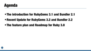 Agenda
•The introduction for RubyGems 3.1 and Bundler 2.1
•Recent Update for RubyGems 3.2 and Bundler 2.2
•The feature plan and Roadmap for Ruby 3.0
 