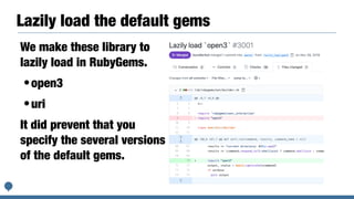 Lazily load the default gems
We make these library to
lazily load in RubyGems.
•open3
•uri
It did prevent that you
specify the several versions
of the default gems.
 