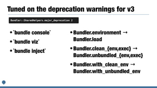 Tuned on the deprecation warnings for v3
•`bundle console`
•`bundle viz`
•`bundle inject`
Bundler::SharedHelpers.major_deprecation 2
•Bundler.environment →
Bundler.load
•Bundler.clean_{env,exec} →
Bundler.unbundled_{env,exec}
•Bundler.with_clean_env →
Bundler.with_unbundled_env
 