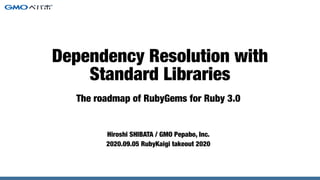 The roadmap of RubyGems for Ruby 3.0
Hiroshi SHIBATA / GMO Pepabo, Inc.
2020.09.05 RubyKaigi takeout 2020
Dependency Resolution with
Standard Libraries
 