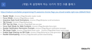 OKdevTV
(개발) 꼭 설정해야 하는 10가지 멋진 크롬 플래그5
https://medium.com/better-programming/10-awesome-chrome-flags-you-should-enable-rig...