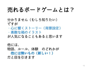 売れるボードゲームとは？
分かりません（むしろ知りたい）
ですが
・心に響くストーリー（背景設定）
・素敵な箱のイラスト
が人気になることもあると思います
他には、
物語、ルール、体験 のどれかが
他には無いもの（新しい！）
だと目を引きます
13
 