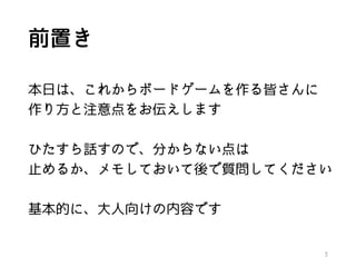 前置き
本日は、これからボードゲームを作る皆さんに
作り方と注意点をお伝えします
ひたすら話すので、分からない点は
止めるか、メモしておいて後で質問してください
基本的に、大人向けの内容です
3
 