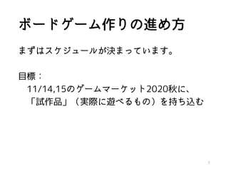 ボードゲーム作りの進め方
まずはスケジュールが決まっています。
目標：
11/14,15のゲームマーケット2020秋に、
「試作品」（実際に遊べるもの）を持ち込む
7
 