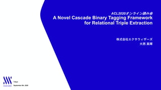ACL2020オンライン読み会
A Novel Cascade Binary Tagging Framework
for Relational Triple Extraction
Tokyo
September 6th, 2020
株式会社エクサウィザーズ
⼤⻄ 真輝
 