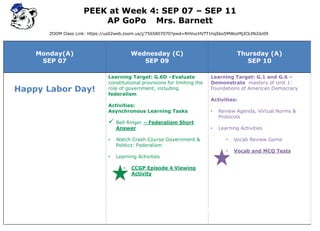 Monday(A)
SEP 07
Wednesday (C)
SEP 09
Thursday (A)
SEP 10
Happy Labor Day!
Learning Target: G.6D –Evaluate
constitutional provisions for limiting the
role of government, including
federalism
Activities:
Asynchronous Learning Tasks
 Bell Ringer – Federalism Short
Answer
• Watch Crash Course Government &
Politics: Federalism
• Learning Activities
• CCGP Episode 4 Viewing
Activity
Learning Target: G.1 and G.6 –
Demonstrate mastery of Unit 1:
Foundations of American Democracy
Activities:
• Review Agenda, Virtual Norms &
Protocols
• Learning Activities
• Vocab Review Game
• Vocab and MCQ Tests
PEEK at Week 4: SEP 07 – SEP 11
AP GoPo Mrs. Barnett
ZOOM Class Link: https://us02web.zoom.us/j/7565807070?pwd=RHVucHVTT1hqSko5MWozMjJCb3N2dz09
= Attendance/Engagement
 