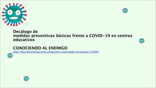 Decálogo de
medidas preventivas básicas frente a COVID-19 en centros
educativos
CONOCIENDO AL ENEMIGO
https://theconversation.com/coronavirus-conociendo-al-enemigo-134489
 