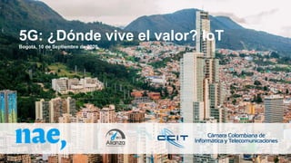 5G: ¿Dónde vive el valor? IoT
Bogotá, 10 de Septiembre de 2020
 