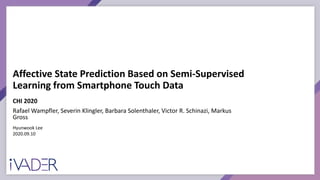 Affective State Prediction Based on Semi-Supervised
Learning from Smartphone Touch Data
CHI 2020
Rafael Wampfler, Severin Klingler, Barbara Solenthaler, Victor R. Schinazi, Markus
Gross
Hyunwook Lee
2020.09.10
 