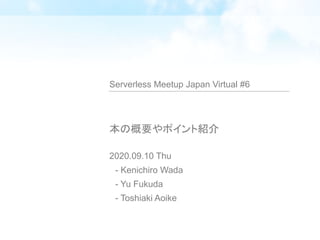 本の概要やポイント紹介
2020.09.10 Thu
　- Kenichiro Wada
　- Yu Fukuda
　- Toshiaki Aoike
Serverless Meetup Japan Virtual #6
 