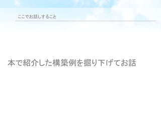 ここでお話しすること
本で紹介した構築例を掘り下げてお話
 