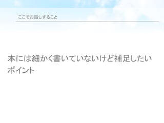 ここでお話しすること
本には細かく書いていないけど補足したい
ポイント
 