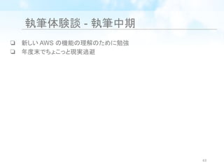 執筆体験談 - 執筆中期
❏ 新しい AWS の機能の理解のために勉強
❏ 年度末でちょこっと現実逃避
63
 
