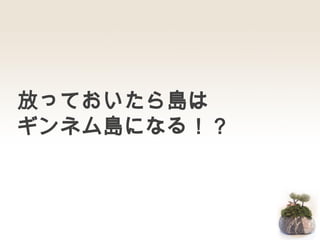 放っておいたら島は
ギンネム島になる！？
 