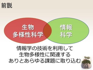 前説
情報
科学
生物
多様性科学
情報学の技術を利用して
生物多様性に関連する
ありとあらゆる課題に取り込む
 