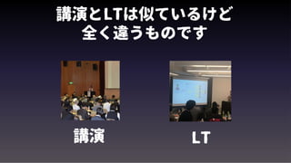 講演とLTは似ているけど
全く違うものです
講演 LT
 