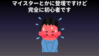 マイスターとかに登壇ですけど
完全に初心者です
 