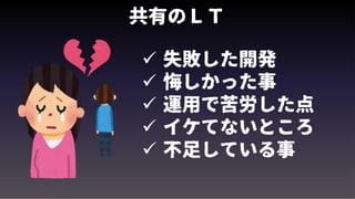 共有のＬＴ
 失敗した開発
 悔しかった事
 運用で苦労した点
 イケてないところ
 不足している事
 