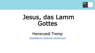 Jesus, das Lamm
Gottes
Hansruedi Tremp
neuesleben.ch, tremp.info, www.bc-sg.ch
 