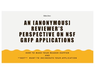 AN [ ANONYMOUS]
REVIEWER’S
PERSPECTIVE ON NSF
GRFP APPLICATIONS
H O W T O M A K E Y O U R R E A D E R H A P P I E R
A N D
* * N O T * * W A N T T O I N C I N E R AT E Y O U R A P P L I C AT I O N
Slides from:
 