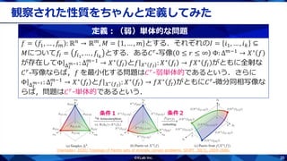 35
観察された性質をちゃんと定義してみた
条件１ 条件２
𝑓 = 𝑓1, … , 𝑓𝑚 : ℝ 𝑛 → ℝ 𝑚, 𝑀 = 1, … , 𝑚 とする．それぞれの𝐼 = 𝑖1, … , 𝑖 𝑘 ⊆
𝑀について𝑓𝐼 = 𝑓𝑖1
, … , 𝑓𝑖 𝑘
とする．ある𝐶 𝑟-写像 0 ≤ 𝑟 ≤ ∞ Φ: Δ 𝑚−1 → 𝑋∗ 𝑓
が存在してΦ Δ 𝐼
𝑚−1: Δ𝐼
𝑚−1
→ 𝑋∗ 𝑓𝐼 と𝑓 𝑋∗ 𝑓 𝐼
: 𝑋∗ 𝑓𝐼 → 𝑓𝑋∗ 𝑓𝐼 がともに全射な
𝐶 𝑟-写像ならば，𝑓 を最小化する問題は𝐶 𝑟-弱単体的であるという．さらに
Φ Δ 𝐼
𝑚−1: Δ𝐼
𝑚−1
→ 𝑋∗ 𝑓𝐼 と𝑓 𝑋∗ 𝑓 𝐼
: 𝑋∗ 𝑓𝐼 → 𝑓𝑋∗ 𝑓𝐼 がともに𝐶 𝑟-微分同相写像な
らば，問題は𝐶 𝑟
-単体的であるという．
定義：（弱）単体的な問題
[Hamada+ 2020] Topology of Pareto sets of strongly convex problems. SIOPT, 30(3), 2659-2686.
 