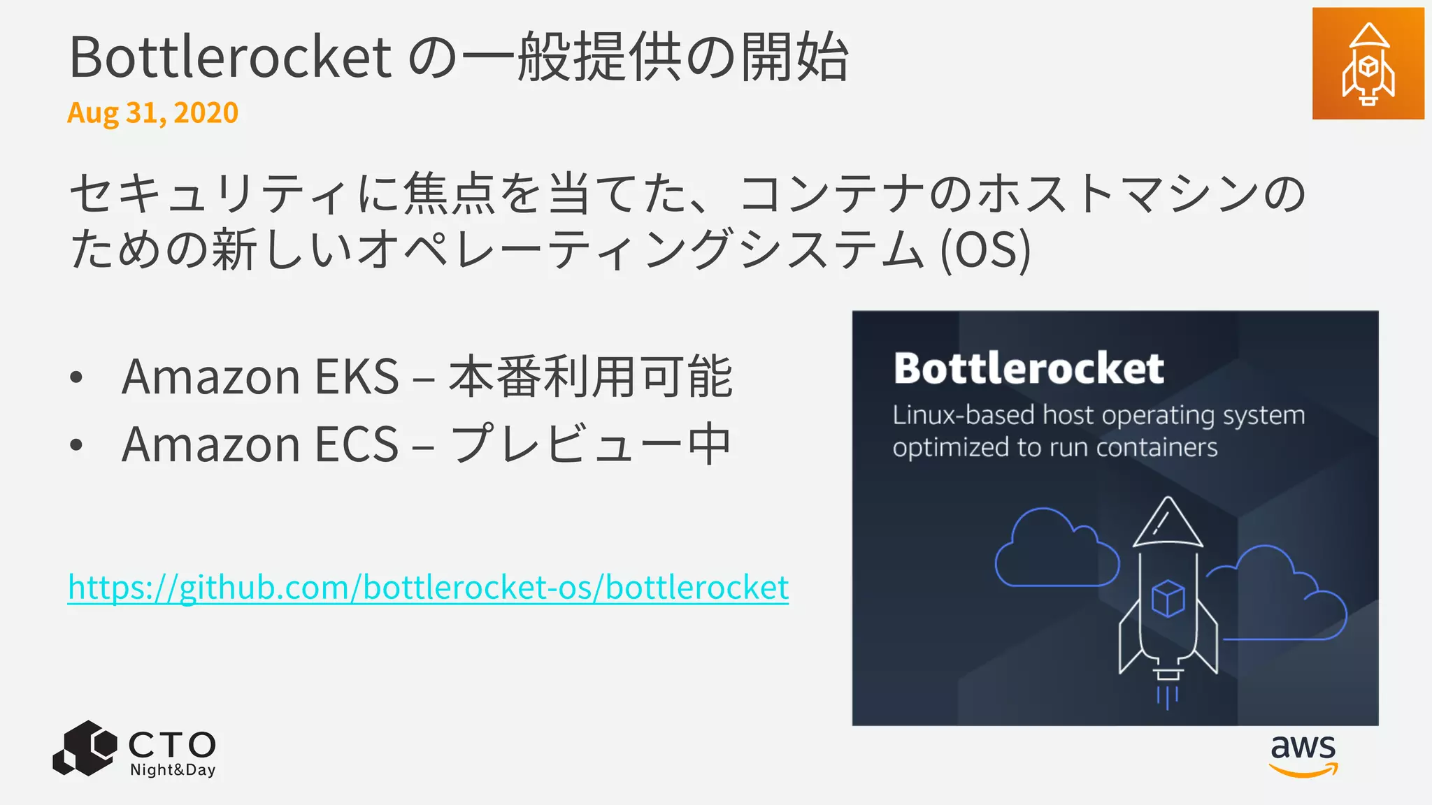 Bottlerocket の⼀般提供の開始
セキュリティに焦点を当てた、コンテナのホストマシンの
ための新しいオペレーティングシステム (OS)
• Amazon EKS ‒ 本番利⽤可能
• Amazon ECS ‒ プレビュー中
Aug 31, 2020
https://github.com/bottlerocket-os/bottlerocket
 