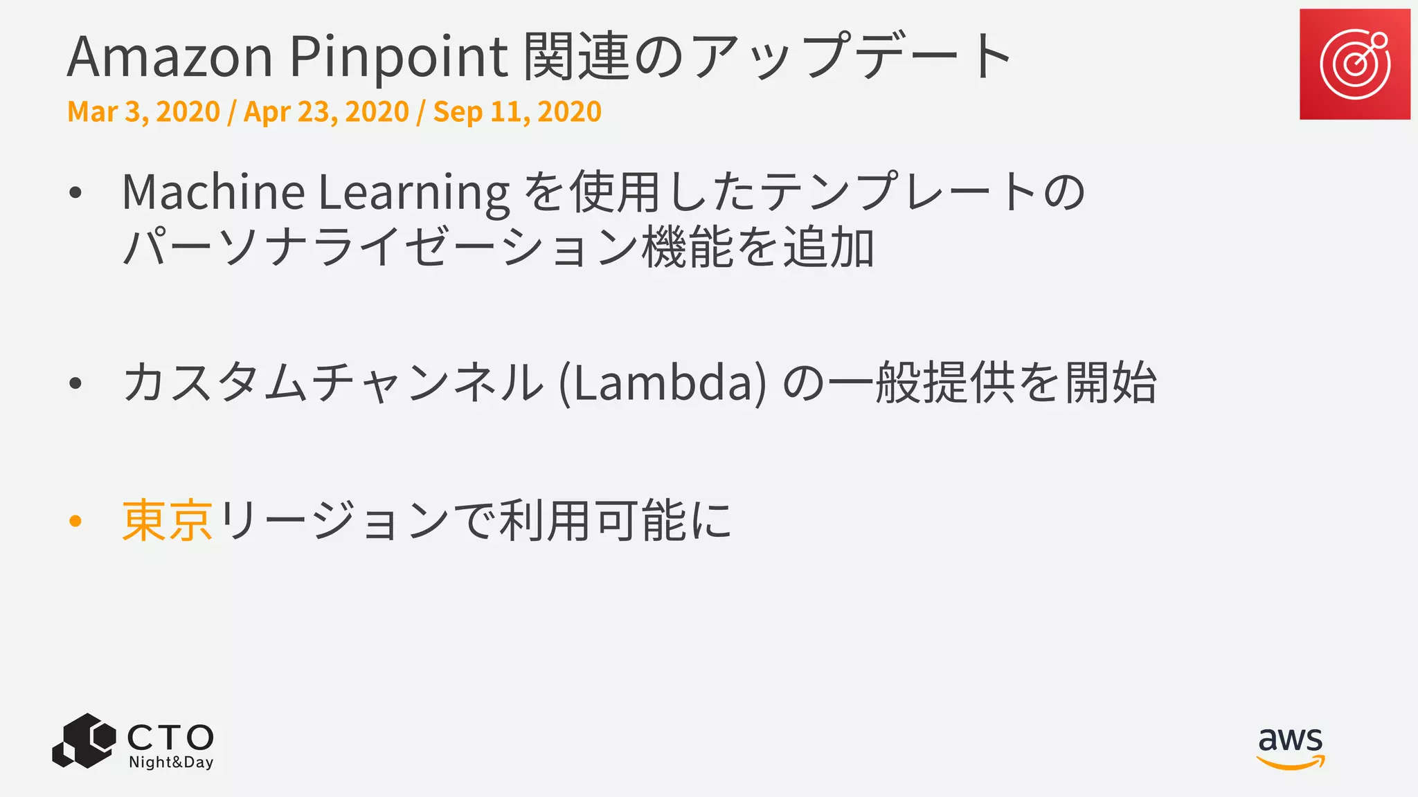 Amazon Pinpoint 関連のアップデート
• Machine Learning を使⽤したテンプレートの
パーソナライゼーション機能を追加
• カスタムチャンネル (Lambda) の⼀般提供を開始
• 東京リージョンで利⽤可能に
Mar 3, 2020 / Apr 23, 2020 / Sep 11, 2020
 