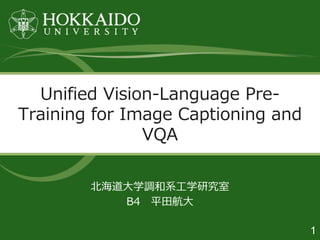 1
北海道大学調和系工学研究室
B4 平田航大
Unified Vision-Language Pre-
Training for Image Captioning and
VQA
 