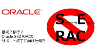 StandardEdition
RAC
継続？移行？
Oracle SE2 RACの
サポート終了に向けた備え
 