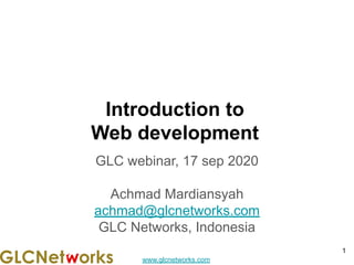 www.glcnetworks.com
Introduction to
Web development
GLC webinar, 17 sep 2020
Achmad Mardiansyah
achmad@glcnetworks.com
GLC Networks, Indonesia
1
 