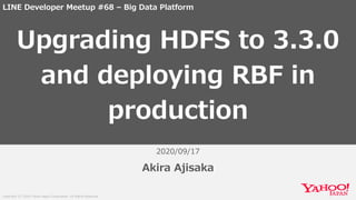 Copyright (C) 2020 Yahoo Japan Corporation. All Rights Reserved.
2020/09/17
Akira Ajisaka
Upgrading HDFS to 3.3.0
and deploying RBF in
production
LINE Developer Meetup #68 – Big Data Platform
 