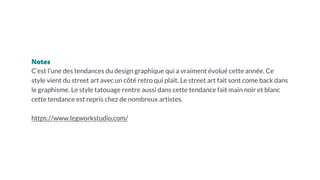 Notes
C’est l’une des tendances du design graphique qui a vraiment évolué cette année. Ce
style vient du street art avec un côté retro qui plait. Le street art fait sont come back dans
le graphisme. Le style tatouage rentre aussi dans cette tendance fait main noir et blanc
cette tendance est repris chez de nombreux artistes.
https://www.legworkstudio.com/
 