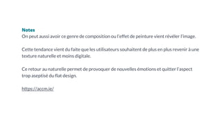 Notes
On peut aussi avoir ce genre de composition ou l’effet de peinture vient révéler l’image.
Cette tendance vient du faite que les utilisateurs souhaitent de plus en plus revenir à une
texture naturelle et moins digitale.
Ce retour au naturelle permet de provoquer de nouvelles émotions et quitter l’aspect
trop aseptisé du flat design.
https://accm.ie/
 