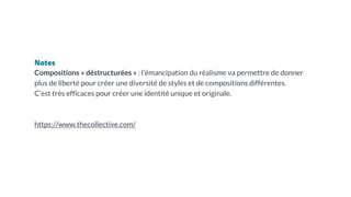 Notes
Compositions « déstructurées » : l’émancipation du réalisme va permettre de donner
plus de liberté pour créer une diversité de styles et de compositions différentes.
C’est très efficaces pour créer une identité unique et originale.
https://www.thecollective.com/
 