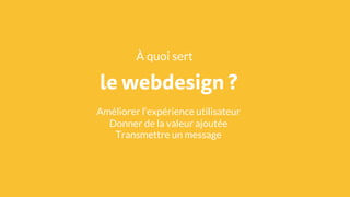 le webdesign ?
À quoi sert
Améliorer l’expérience utilisateur
Donner de la valeur ajoutée
Transmettre un message
 