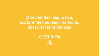 Chercher de l’inspiration,
explorer de nouveaux horizons,
observer les tendances
C’EST BIEN
👍
 