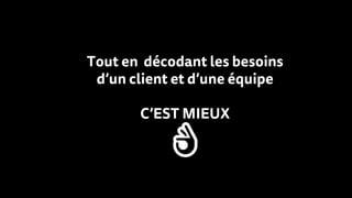 Tout en décodant les besoins
d’un client et d’une équipe
C’EST MIEUX
👌
 