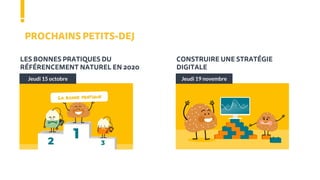 PROCHAINS PETITS-DEJ
Jeudi 15 octobre
LES BONNES PRATIQUES DU
RÉFÉRENCEMENT NATUREL EN 2020
Jeudi 19 novembre
CONSTRUIRE UNE STRATÉGIE
DIGITALE
 