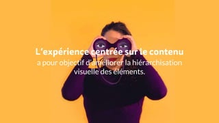 L’expérience centrée sur le contenu
a pour objectif d’améliorer la hiérarchisation
visuelle des éléments.
 