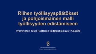 Riihen työllisyyspäätökset
ja pohjoismainen malli
työllisyyden edistämiseen
Työministeri Tuula Haataisen tiedotustilaisuus 17.9.2020
 