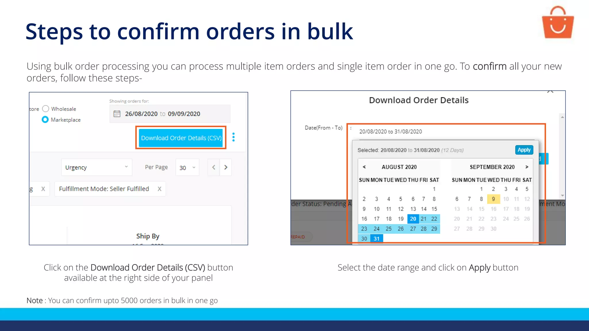 Steps to confirm orders in bulk
Using bulk order processing you can process multiple item orders and single item order in one go. To confirm all your new
orders, follow these steps-
Note : You can confirm upto 5000 orders in bulk in one go
Click on the Download Order Details (CSV) button
available at the right side of your panel
Select the date range and click on Apply button
 