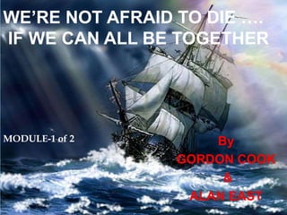 By
GORDON COOK
&
ALAN EAST
WE’RE NOT AFRAID TO DIE ….
IF WE CAN ALL BE TOGETHER
MODULE-1 of 2
 